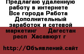 Предлагаю удаленную работу в интернете - Все города Работа » Дополнительный заработок и сетевой маркетинг   . Дагестан респ.,Хасавюрт г.